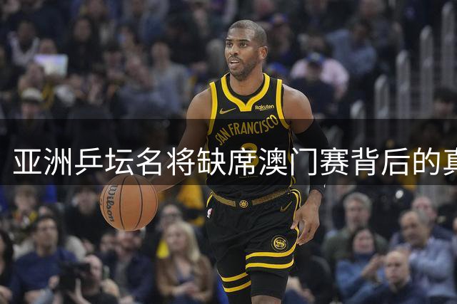 亚洲乒坛名将缺席澳门赛背后的真实考量