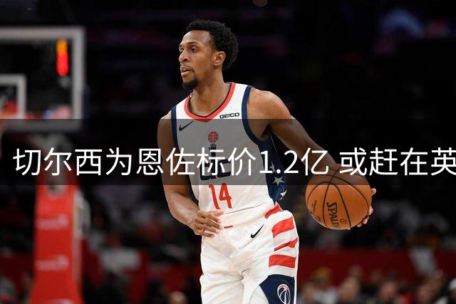 切尔西为恩佐标价1.2亿 或赶在英超揭幕前转会