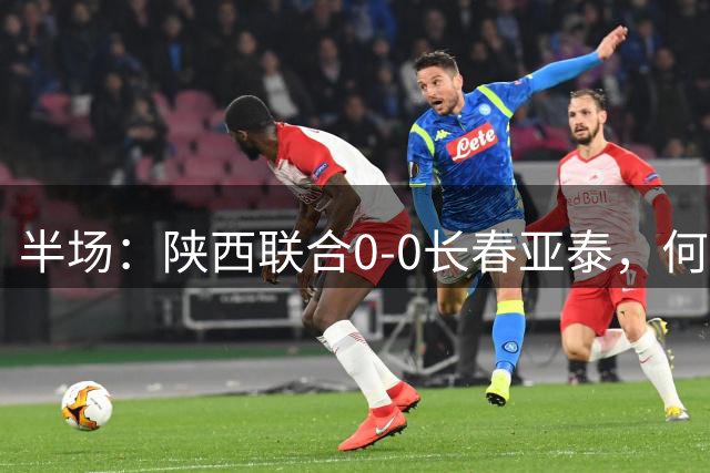 半场：陕西联合0-0长春亚泰，何立攀扑出谭龙主罚的点球