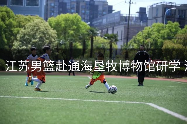 江苏男篮赴通海垦牧博物馆研学 汲取拓荒精神力量