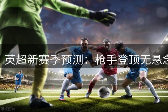 英超新赛季预测：枪手登顶无悬念？