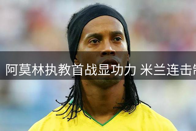 阿莫林执教首战显功力 米兰连击制胜都灵迎开门红