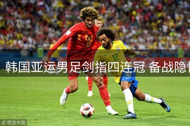韩国亚运男足剑指四连冠 备战隐忧引韩媒忧虑